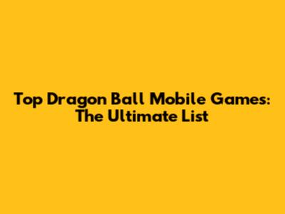 Top Dragon Ball Mobile Games: The Ultimate List