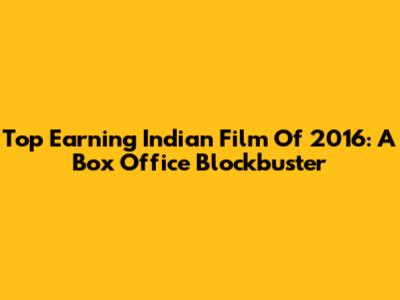 Top Earning Indian Film Of 2016: A Box Office Blockbuster