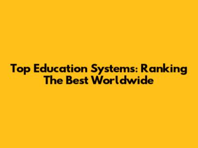 Top Education Systems: Ranking The Best Worldwide
