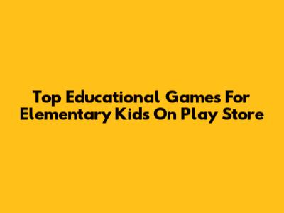 Top Educational Games For Elementary Kids On Play Store