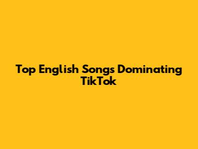 Top English Songs Dominating TikTok