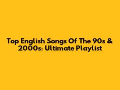 Top English Songs Of The 90s & 2000s: Ultimate Playlist