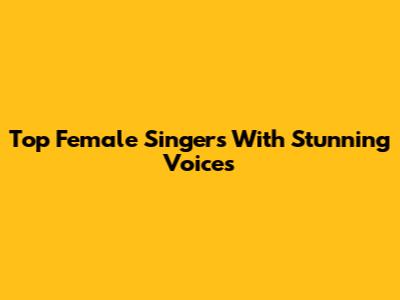 Top Female Singers With Stunning Voices
