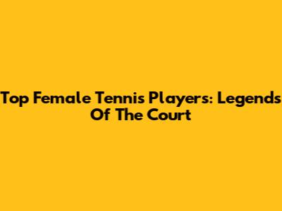 Top Female Tennis Players: Legends Of The Court