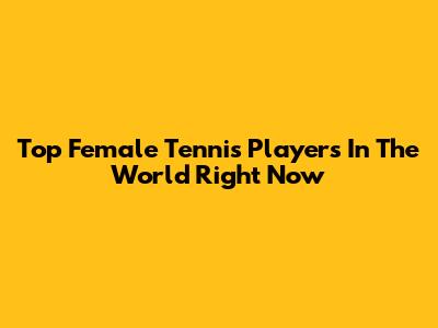 Top Female Tennis Players In The World Right Now