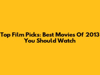 Top Film Picks: Best Movies Of 2013 You Should Watch