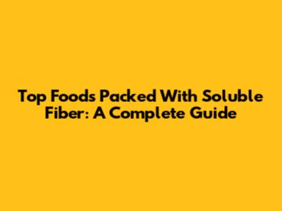 Top Foods Packed With Soluble Fiber: A Complete Guide