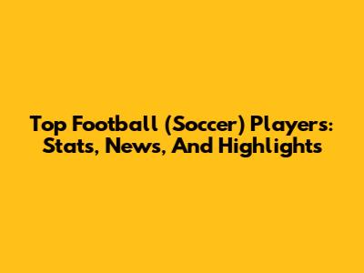 Top Football (Soccer) Players: Stats, News, And Highlights