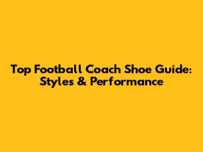 Top Football Coach Shoe Guide: Styles & Performance