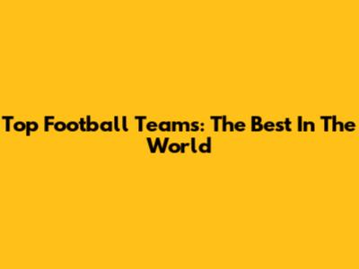 Top Football Teams: The Best In The World