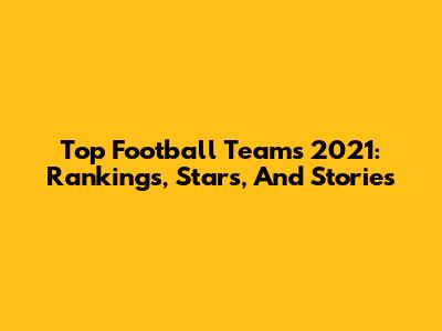 Top Football Teams 2021: Rankings, Stars, And Stories