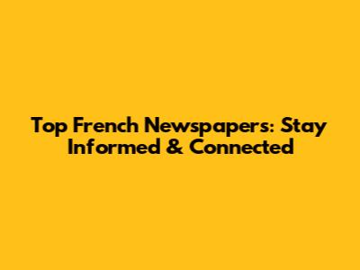 Top French Newspapers: Stay Informed & Connected
