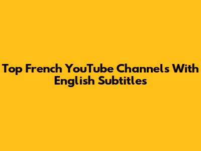 Top French YouTube Channels With English Subtitles