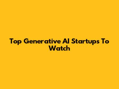 Top Generative AI Startups To Watch