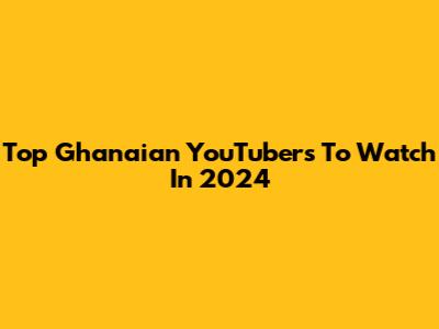 Top Ghanaian YouTubers To Watch In 2024