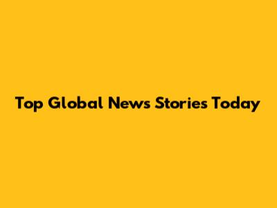 Top Global News Stories Today
