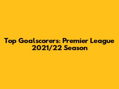 Top Goalscorers: Premier League 2021/22 Season