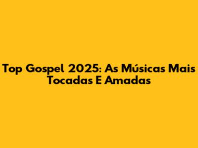 Top Gospel 2025: As Músicas Mais Tocadas E Amadas