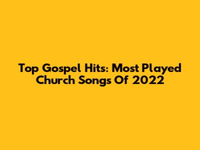 Top Gospel Hits: Most Played Church Songs Of 2022