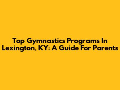 Top Gymnastics Programs In Lexington, KY: A Guide For Parents