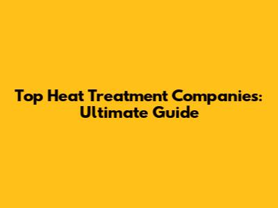 Top Heat Treatment Companies: Ultimate Guide