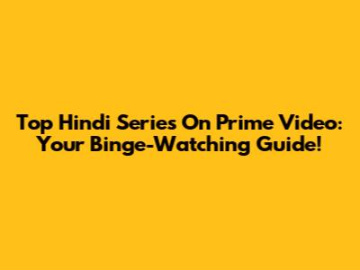 Top Hindi Series On Prime Video: Your Binge-Watching Guide!