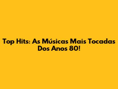 Top Hits: As Músicas Mais Tocadas Dos Anos 80!