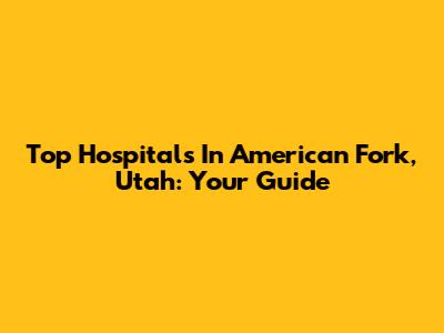 Top Hospitals In American Fork, Utah: Your Guide