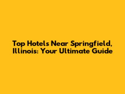 Top Hotels Near Springfield, Illinois: Your Ultimate Guide