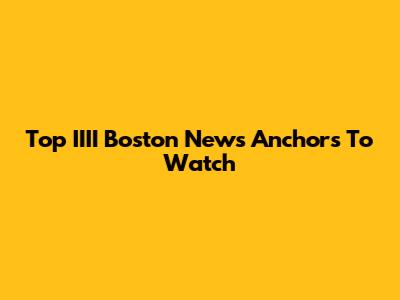 Top IIII Boston News Anchors To Watch