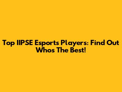 Top IIPSE Esports Players: Find Out Who's The Best!