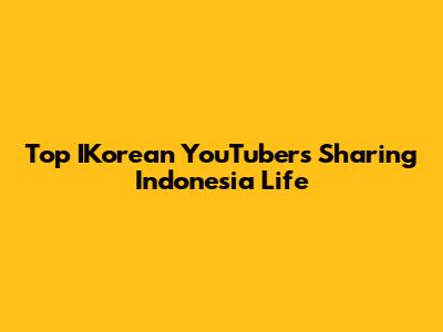 Top IKorean YouTubers Sharing Indonesia Life