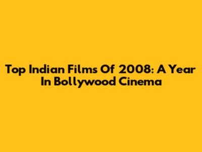 Top Indian Films Of 2008: A Year In Bollywood Cinema