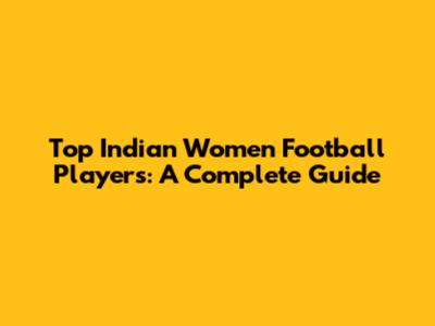Top Indian Women Football Players: A Complete Guide