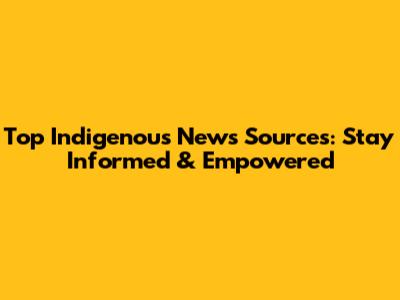Top Indigenous News Sources: Stay Informed & Empowered