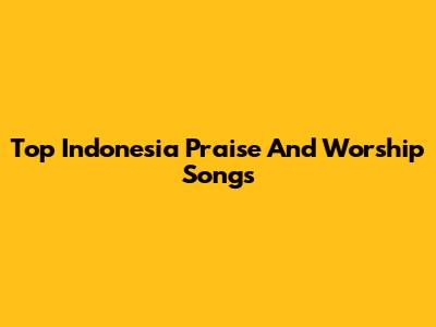 Top Indonesia Praise And Worship Songs