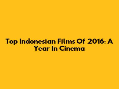 Top Indonesian Films Of 2016: A Year In Cinema