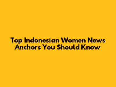 Top Indonesian Women News Anchors You Should Know
