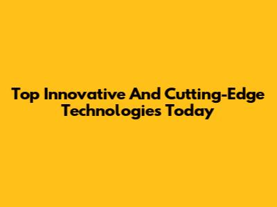 Top Innovative And Cutting-Edge Technologies Today