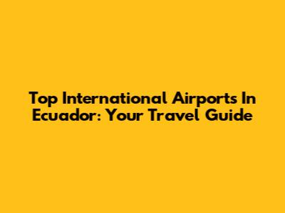 Top International Airports In Ecuador: Your Travel Guide