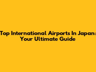 Top International Airports In Japan: Your Ultimate Guide