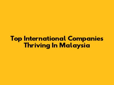 Top International Companies Thriving In Malaysia