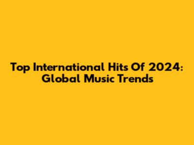 Top International Hits Of 2024: Global Music Trends
