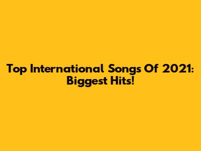 Top International Songs Of 2021: Biggest Hits!