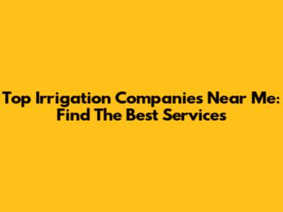 Top Irrigation Companies Near Me: Find The Best Services