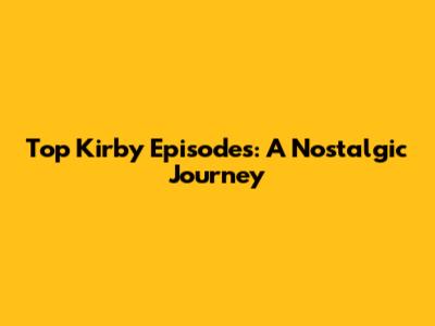 Top Kirby Episodes: A Nostalgic Journey