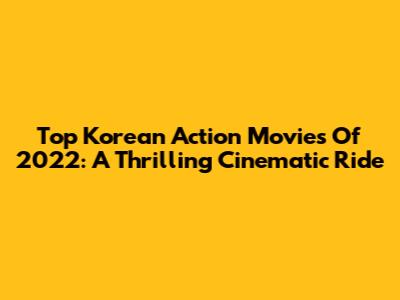 Top Korean Action Movies Of 2022: A Thrilling Cinematic Ride