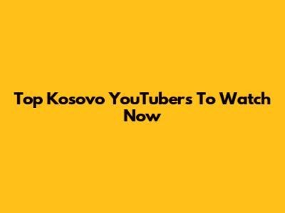 Top Kosovo YouTubers To Watch Now