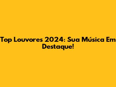 Top Louvores 2024: Sua Música Em Destaque!
