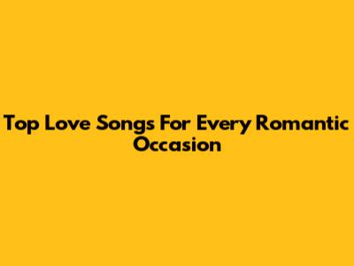 Top Love Songs For Every Romantic Occasion